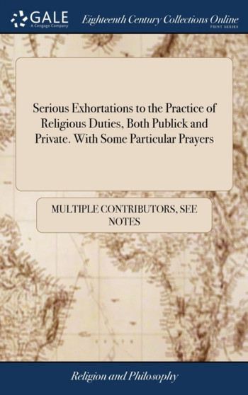 Serious Exhortations to the Practice of Religious Duties, Both Publick and Private. with Some Particular Prayers