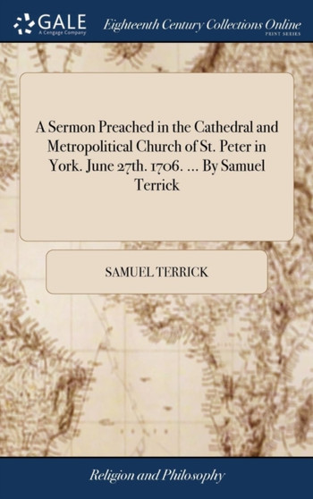 A Sermon Preached in the Cathedral and Metropolitical Church of St. Peter in York. June 27th. 1706. ... by Samuel Terrick