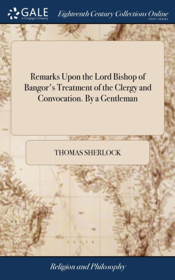 Remarks Upon the Lord Bishop of Bangor's Treatment of the Clergy and Convocation. by a Gentleman