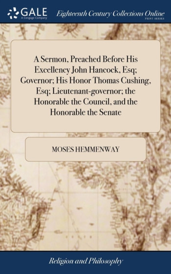 A Sermon, Preached Before His Excellency John Hancock, Esq; Governor; His Honor Thomas Cushing, Esq; Lieutenant-Governor; The Honorable the Council, and the Honorable the Senate