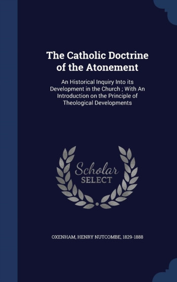 The Catholic Doctrine of the Atonement : An Historical Inquiry Into its Development in the Church; With An Introduction on the Principle of Theological Developments