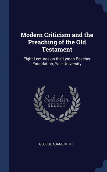 Modern Criticism and the Preaching of the Old Testament : Eight Lectures on the Lyman Beecher Foundation, Yale University