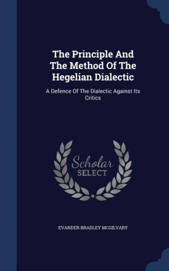 The Principle And The Method Of The Hegelian Dialectic : A Defence Of The Dialectic Against Its Critics