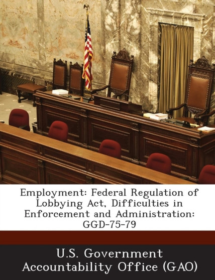Employment : Federal Regulation of Lobbying ACT, Difficulties in Enforcement and Administration: Ggd-75-79