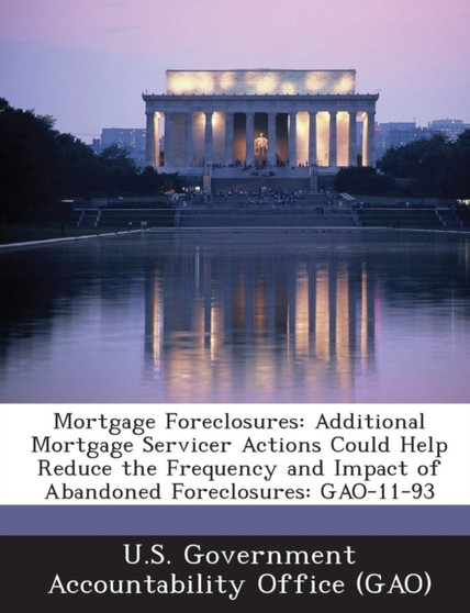 Mortgage Foreclosures : Additional Mortgage Servicer Actions Could Help Reduce the Frequency and Impact of Abandoned Foreclosures: Gao-11-93