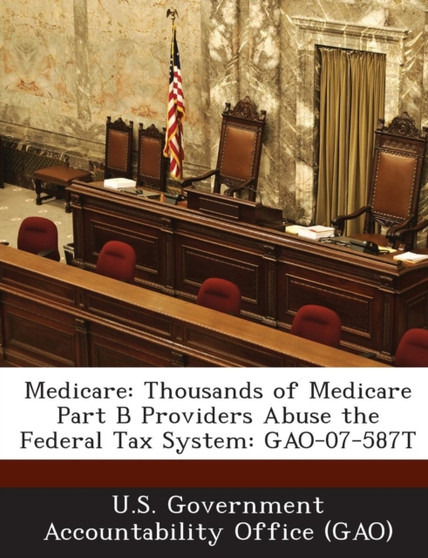 Medicare : Thousands of Medicare Part B Providers Abuse the Federal Tax System: Gao-07-587t