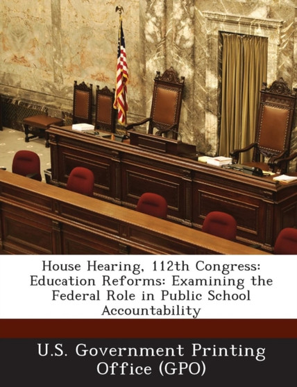 House Hearing, 112th Congress : Education Reforms: Examining the Federal Role in Public School Accountability