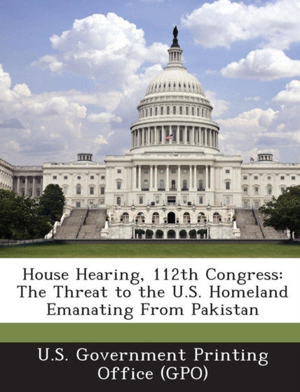 House Hearing, 112th Congress : The Threat to the U.S. Homeland Emanating from Pakistan