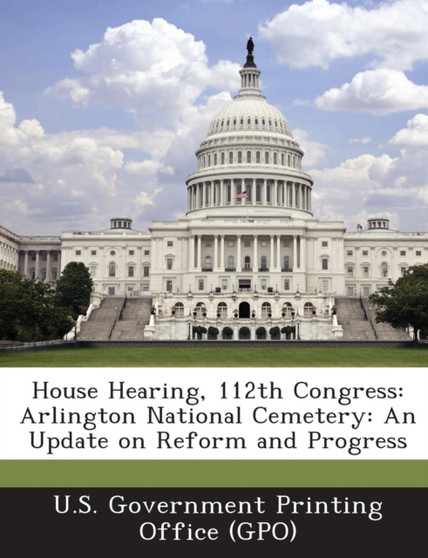 House Hearing, 112th Congress : Arlington National Cemetery: An Update on Reform and Progress