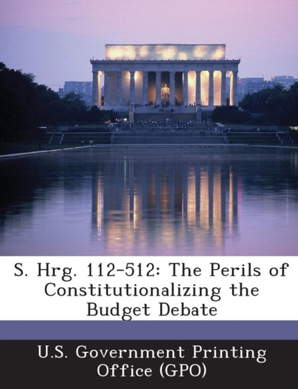 S. Hrg. 112-512 : The Perils of Constitutionalizing the Budget Debate