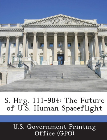 S. Hrg. 111-984 : The Future of U.S. Human Spaceflight