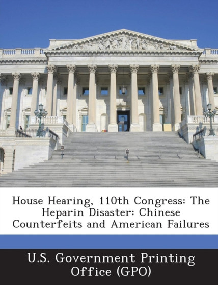 House Hearing, 110th Congress : The Heparin Disaster: Chinese Counterfeits and American Failures