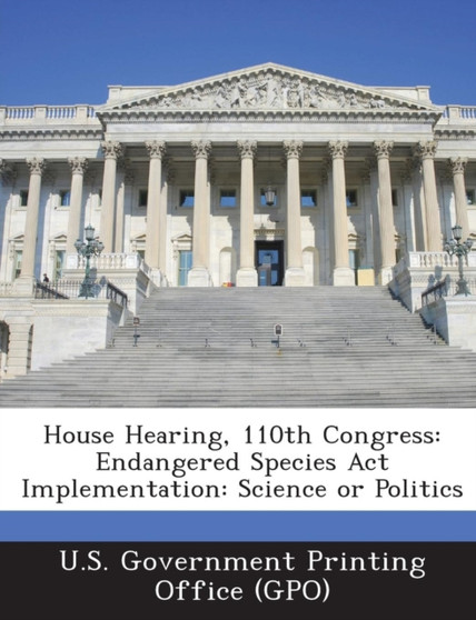 House Hearing, 110th Congress : Endangered Species ACT Implementation: Science or Politics