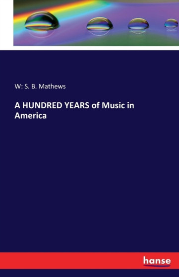 A Hundred Years of Music in America by W S B Mathews - Paperback