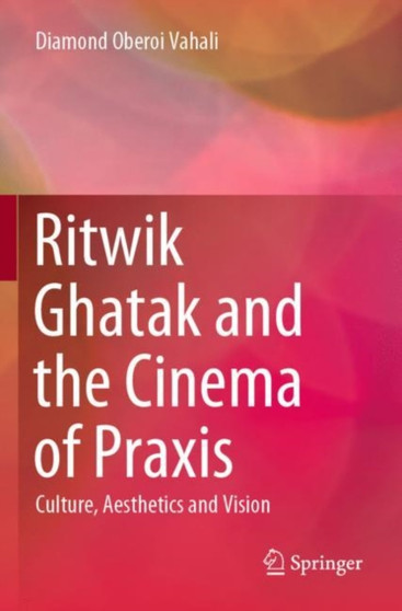 Ritwik Ghatak and the Cinema of Praxis : Culture, Aesthetics and Vision by Diamond Oberoi Vahali - Paperback
