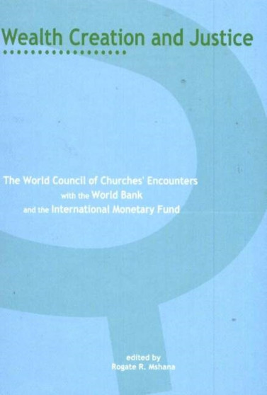 Wealth Creation and Justice : The World Council of Chuches' Encounters with the World Bank and the International Monetary Fund