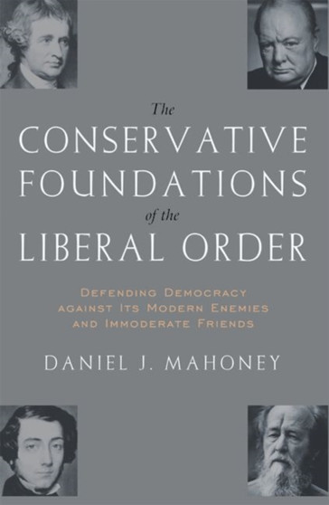 The Conservative Foundations of the Liberal Order : Defending Democracy Against Its Modern Enemies and Immoderate Friends