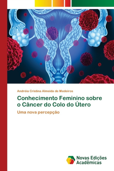 Conhecimento Feminino sobre o Cancer do Colo do Utero by Andreia Cristina Almeida de Medeiros - Paperback