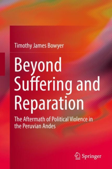 Beyond Suffering and Reparation : The Aftermath of Political Violence in the Peruvian Andes