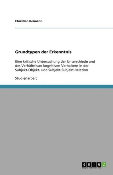 Grundtypen der Erkenntnis : Eine kritische Untersuchung der Unterschiede und des Verhaltnisses kognitiven Verhaltens in der Subjekt-Objekt- und Subjekt-Subjekt-Relation