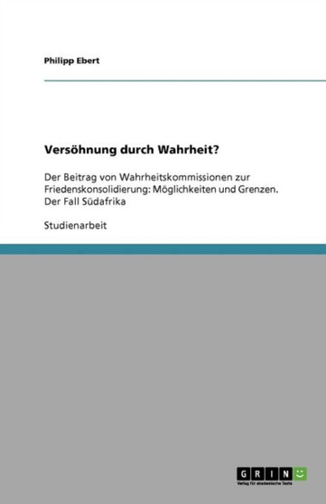 Versoehnung durch Wahrheit? : Der Beitrag von Wahrheitskommissionen zur Friedenskonsolidierung: Moeglichkeiten und Grenzen. Der Fall Sudafrika