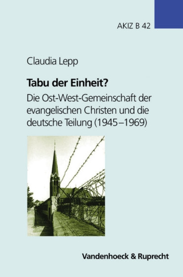 Arbeiten zur Kirchlichen Zeitgeschichte : Die Ost-West-Gemeinschaft der evangelischen Christen und die deutsche Teilung (1945-1969)
