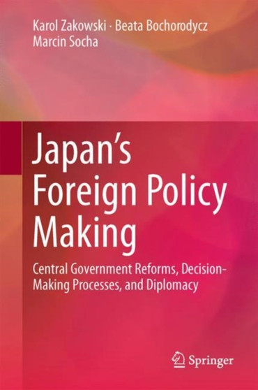 Japan's Foreign Policy Making : Central Government Reforms, Decision-Making Processes, and Diplomacy