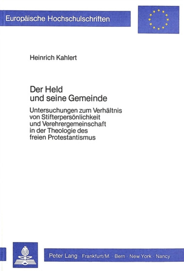 Der Held und seine Gemeinde : Untersuchungen zum Verhaeltnis von Stifterpersoenlichkeit und Verehrergemeinschaft in der Theologie des freien Protestantismus