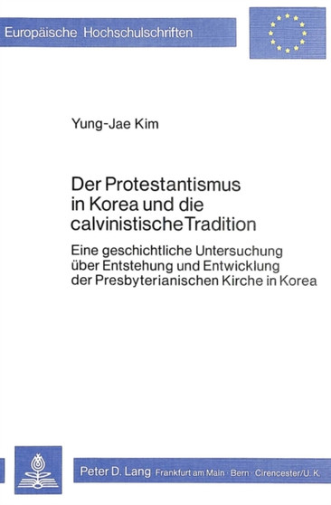 Der Protestantismus in Korea und die calvinistische Tradition : Eine geschichtliche Untersuchung ueber Entstehung und Entwicklung der Presbyterianischen Kirche in Korea