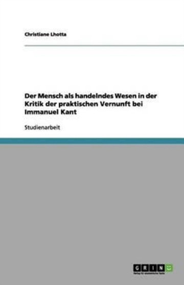 Der Mensch als handelndes Wesen in der Kritik der praktischen Vernunft bei Immanuel Kant