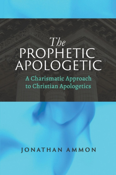The Prophetic Apologetic : A Charismatic Approach to Christian Apologetics