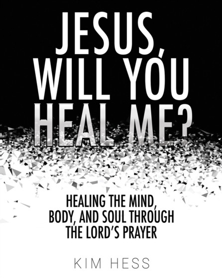 Jesus, Will You Heal Me? : Healing the Mind, Body, and Soul Through The Lord's Prayer