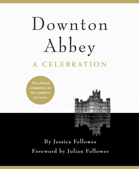 Downton Abbey - A Celebration : The Official Companion to All Six Series by Jessica Fellowes - Hardback