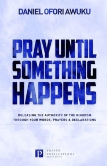 Pray Until Something Happens : Releasing the Authority of the Kingdom Through your Words, Prayers & Declarations