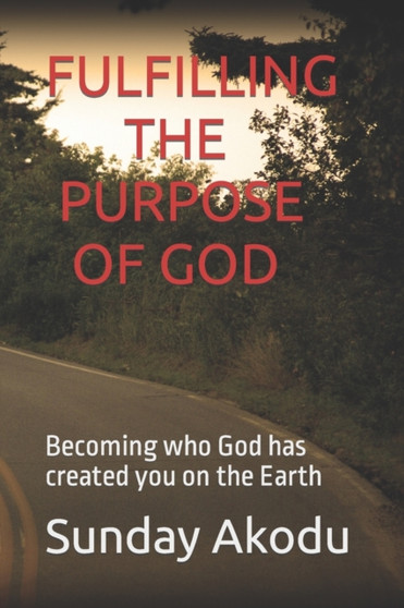 Fulfilling the Purpose of God : Becoming who God has created you on the Earth