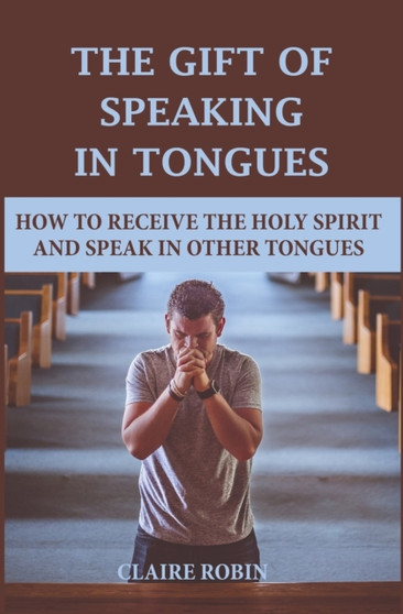 The Gift of Speaking in Tongues : How To Receive The Holy Spirit And Speak In Other Tongues