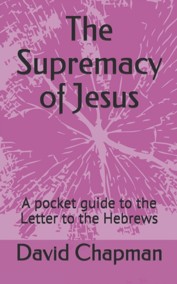 The Supremacy of Jesus : A pocket guide to the Letter to the Hebrews