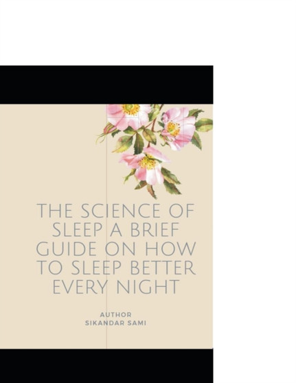 The Science of Sleep A Brief Guide on How to Sleep Better Every Night : What It Is, How It Works, and Why It Matters