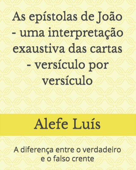 As epistolas de Joao - uma interpretacao exaustiva das cartas - versiculo por versiculo : A diferenca entre o verdadeiro e o falso crente