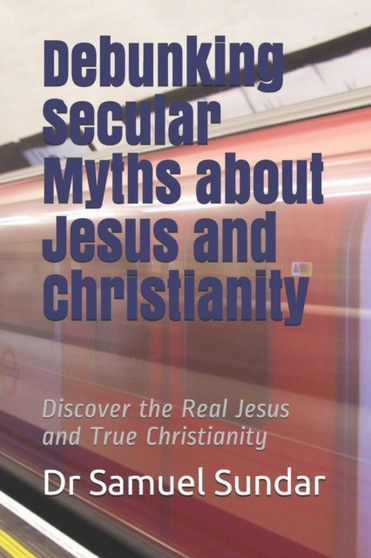Debunking Secular Myths about Jesus and Christianity : Discover the Real Jesus and True Christianity