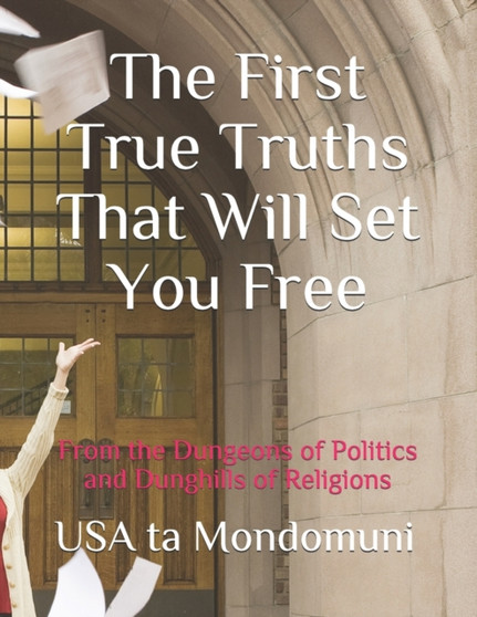 The First True Truths That Will Set You Free : From the Dungeons of Politics and Dunghills of Religions