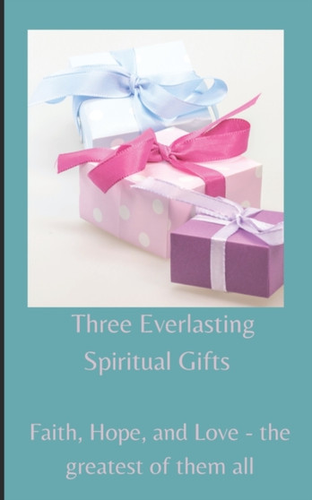 Three Everlasting Spiritual Gifts : Faith, Hope, and Love - the greatest of them all