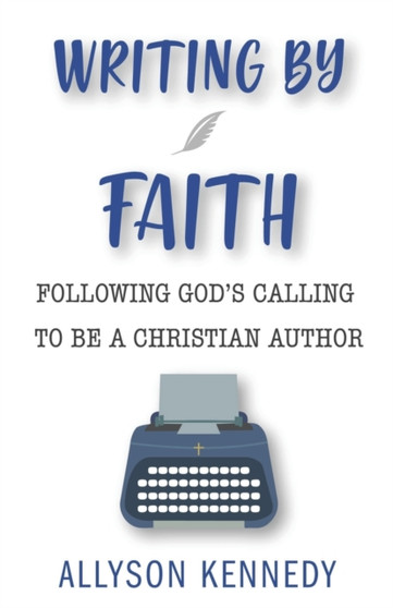 Writing by Faith : Following God's Calling to be a Christian Author
