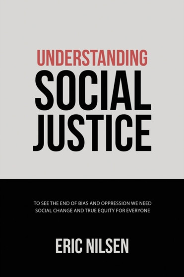 Understanding Social Justice : To See the End of Bias and Oppression We Need Social Change and True Equity for Everyone