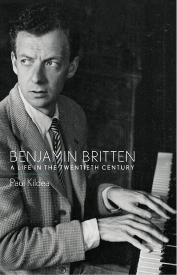 Benjamin Britten : A Life in the Twentieth Century by Paul Kildea - Hardback