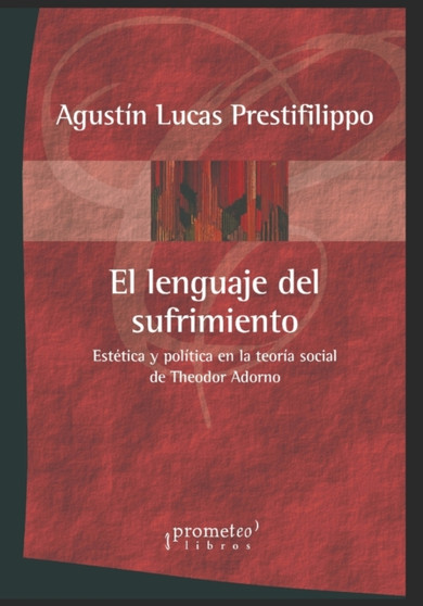 El lenguaje del sufrimiento : Estetica y politica en la teoria social de Theodor Adorno
