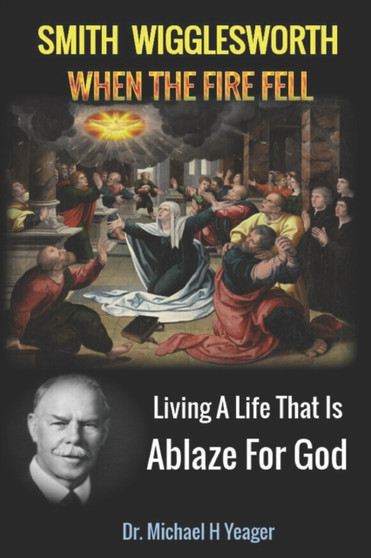 Smith Wigglesworth When The Fire Fell : Living A Life That Is Ablaze For God