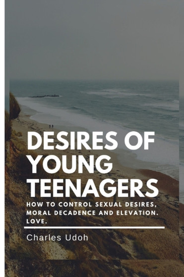 Desires of Young Teenagers : How To Control Sexual Desires, Moral Decadence And Elevation. Love.