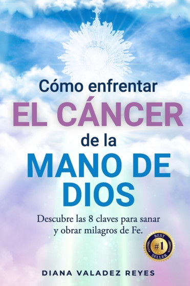 Como Enfrentar El Cancer de la Mano de Dios : Descubre las 8 claves para sanar y obrar milagros de Fe