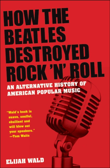 How the "Beatles" Destroyed Rock N Roll : An Alternative History of American Popular Music by Elijah Wald - Hardback